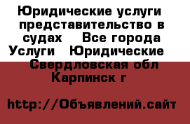 Юридические услуги, представительство в судах. - Все города Услуги » Юридические   . Свердловская обл.,Карпинск г.